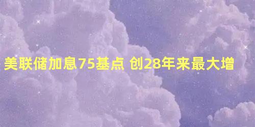 美联储加息75基点 创28年来最大增幅